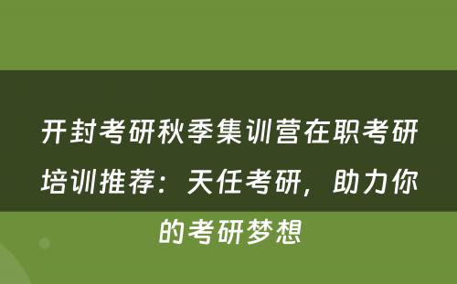 开封考研秋季集训营在职考研培训推荐：天任考研，助力你的考研梦想