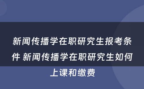 新闻传播学在职研究生报考条件 新闻传播学在职研究生如何上课和缴费