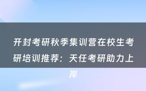 开封考研秋季集训营在校生考研培训推荐：天任考研助力上岸