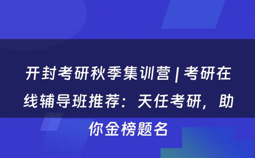 开封考研秋季集训营 | 考研在线辅导班推荐：天任考研，助你金榜题名