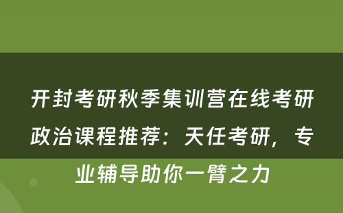 开封考研秋季集训营在线考研政治课程推荐：天任考研，专业辅导助你一臂之力