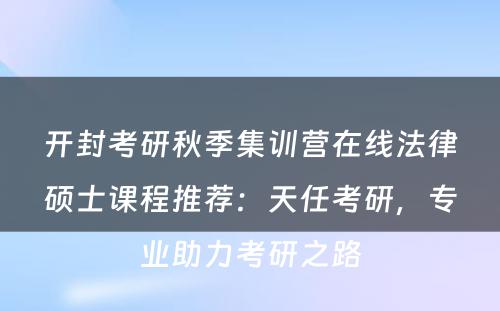 开封考研秋季集训营在线法律硕士课程推荐：天任考研，专业助力考研之路
