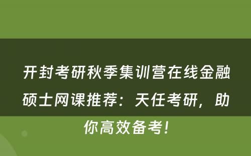 开封考研秋季集训营在线金融硕士网课推荐：天任考研，助你高效备考！