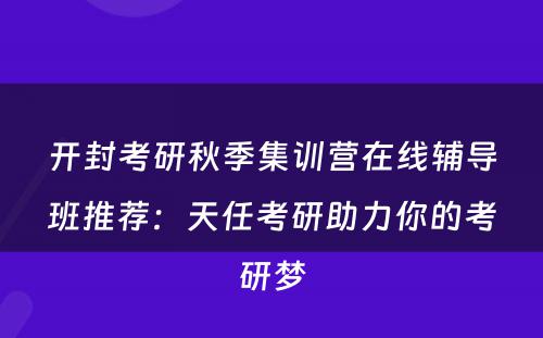 开封考研秋季集训营在线辅导班推荐：天任考研助力你的考研梦