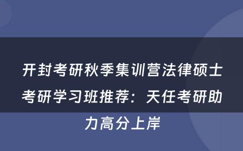 开封考研秋季集训营法律硕士考研学习班推荐：天任考研助力高分上岸