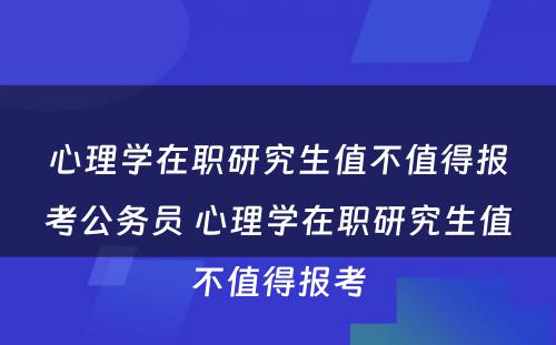 心理学在职研究生值不值得报考公务员 心理学在职研究生值不值得报考