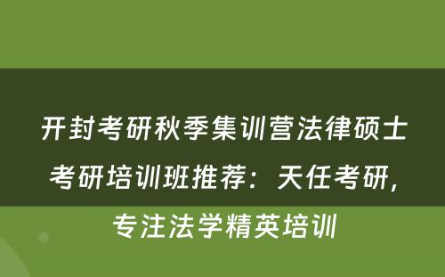 开封考研秋季集训营法律硕士考研培训班推荐：天任考研，专注法学精英培训