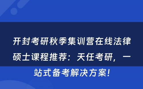 开封考研秋季集训营在线法律硕士课程推荐：天任考研，一站式备考解决方案！