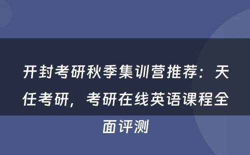 开封考研秋季集训营推荐：天任考研，考研在线英语课程全面评测