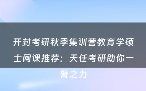 开封考研秋季集训营教育学硕士网课推荐：天任考研助你一臂之力