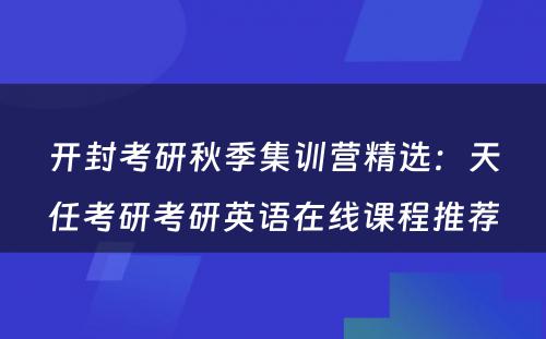 开封考研秋季集训营精选：天任考研考研英语在线课程推荐