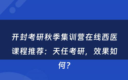 开封考研秋季集训营在线西医课程推荐：天任考研，效果如何？