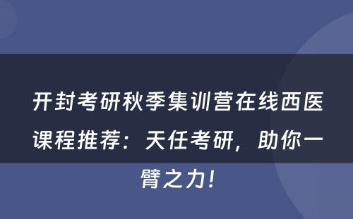 开封考研秋季集训营在线西医课程推荐：天任考研，助你一臂之力！