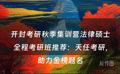 开封考研秋季集训营法律硕士全程考研班推荐：天任考研，助力金榜题名