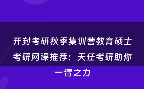 开封考研秋季集训营教育硕士考研网课推荐：天任考研助你一臂之力