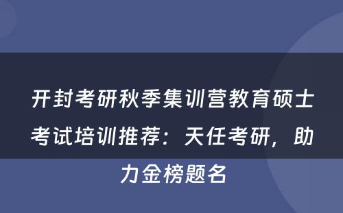 开封考研秋季集训营教育硕士考试培训推荐：天任考研，助力金榜题名