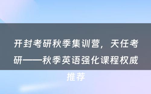 开封考研秋季集训营，天任考研——秋季英语强化课程权威推荐