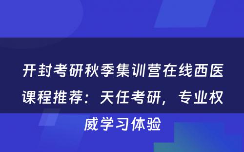 开封考研秋季集训营在线西医课程推荐：天任考研，专业权威学习体验