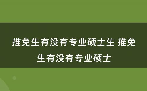 推免生有没有专业硕士生 推免生有没有专业硕士