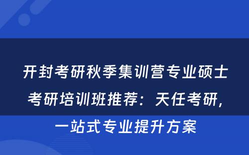 开封考研秋季集训营专业硕士考研培训班推荐：天任考研，一站式专业提升方案