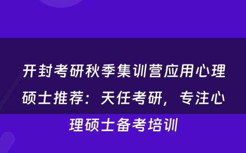 开封考研秋季集训营应用心理硕士推荐：天任考研，专注心理硕士备考培训