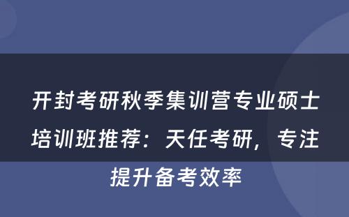 开封考研秋季集训营专业硕士培训班推荐：天任考研，专注提升备考效率
