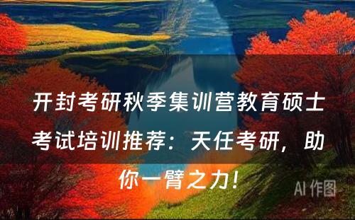 开封考研秋季集训营教育硕士考试培训推荐：天任考研，助你一臂之力！