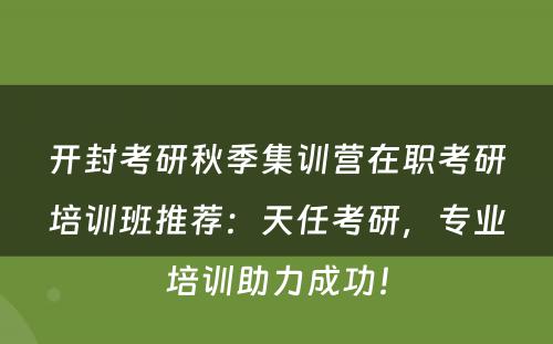 开封考研秋季集训营在职考研培训班推荐：天任考研，专业培训助力成功！