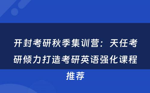 开封考研秋季集训营：天任考研倾力打造考研英语强化课程推荐