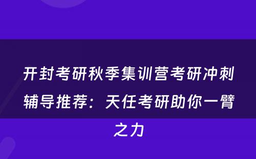 开封考研秋季集训营考研冲刺辅导推荐：天任考研助你一臂之力