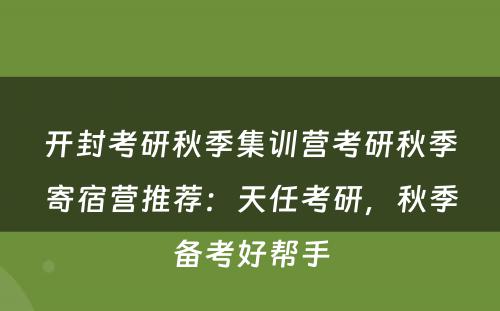开封考研秋季集训营考研秋季寄宿营推荐：天任考研，秋季备考好帮手