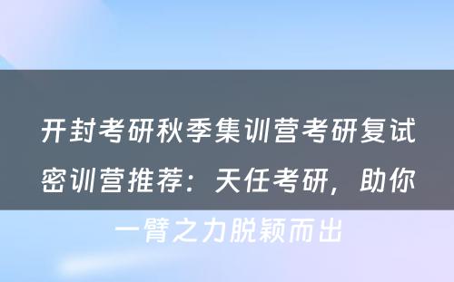 开封考研秋季集训营考研复试密训营推荐：天任考研，助你一臂之力脱颖而出