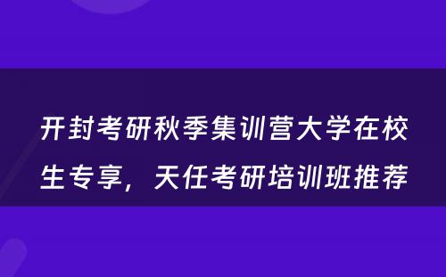 开封考研秋季集训营大学在校生专享，天任考研培训班推荐