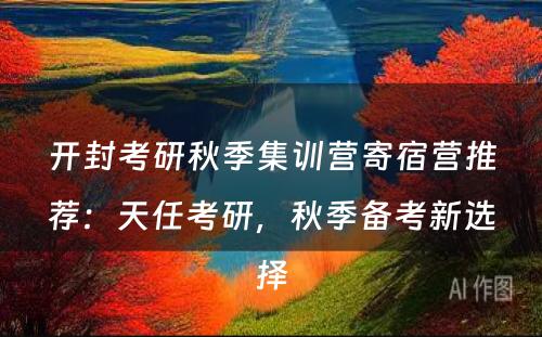 开封考研秋季集训营寄宿营推荐：天任考研，秋季备考新选择