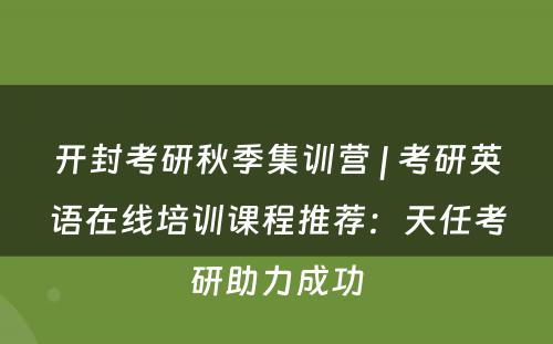 开封考研秋季集训营 | 考研英语在线培训课程推荐：天任考研助力成功
