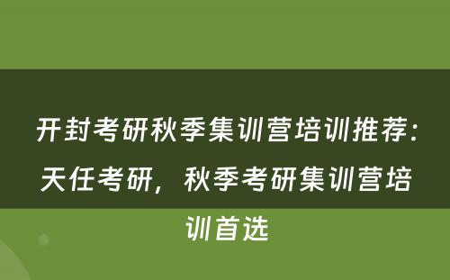 开封考研秋季集训营培训推荐：天任考研，秋季考研集训营培训首选
