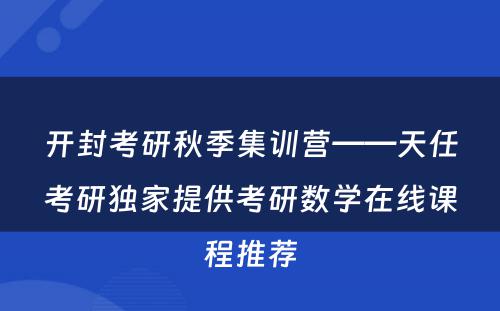 开封考研秋季集训营——天任考研独家提供考研数学在线课程推荐