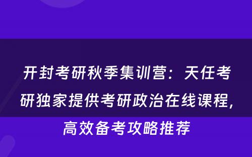 开封考研秋季集训营：天任考研独家提供考研政治在线课程，高效备考攻略推荐