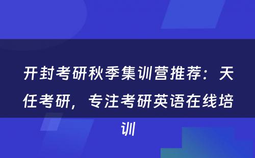 开封考研秋季集训营推荐：天任考研，专注考研英语在线培训