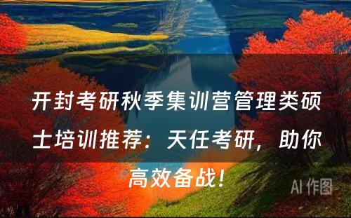 开封考研秋季集训营管理类硕士培训推荐：天任考研，助你高效备战！