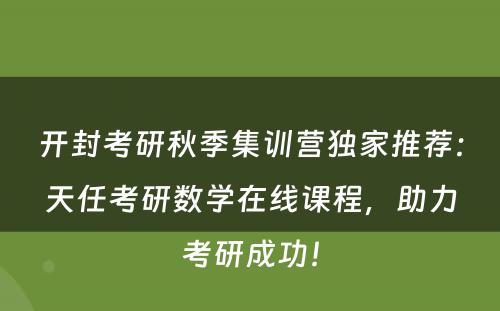开封考研秋季集训营独家推荐：天任考研数学在线课程，助力考研成功！