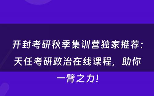 开封考研秋季集训营独家推荐：天任考研政治在线课程，助你一臂之力！