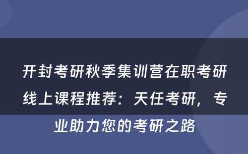 开封考研秋季集训营在职考研线上课程推荐：天任考研，专业助力您的考研之路