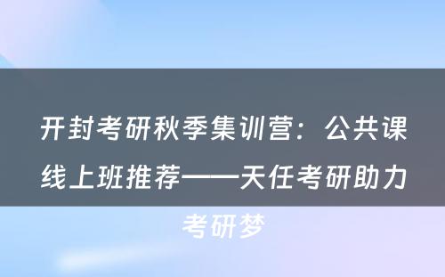 开封考研秋季集训营：公共课线上班推荐——天任考研助力考研梦