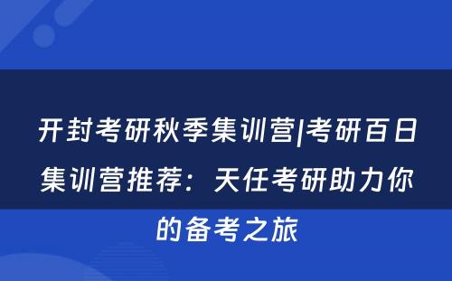开封考研秋季集训营|考研百日集训营推荐：天任考研助力你的备考之旅