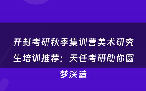 开封考研秋季集训营美术研究生培训推荐：天任考研助你圆梦深造