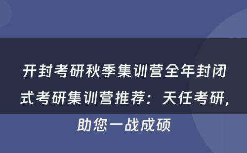 开封考研秋季集训营全年封闭式考研集训营推荐：天任考研，助您一战成硕