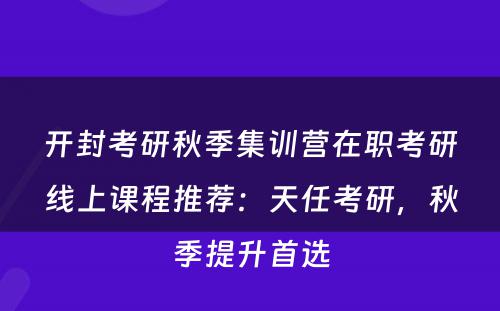 开封考研秋季集训营在职考研线上课程推荐：天任考研，秋季提升首选