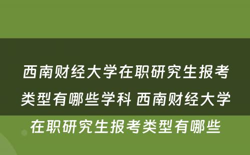 西南财经大学在职研究生报考类型有哪些学科 西南财经大学在职研究生报考类型有哪些