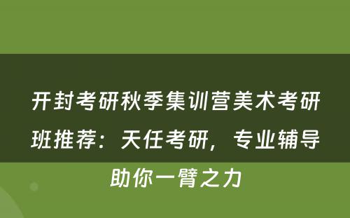 开封考研秋季集训营美术考研班推荐：天任考研，专业辅导助你一臂之力